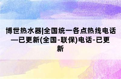 博世热水器|全国统一各点热线电话—已更新(全国-联保)电话-已更新